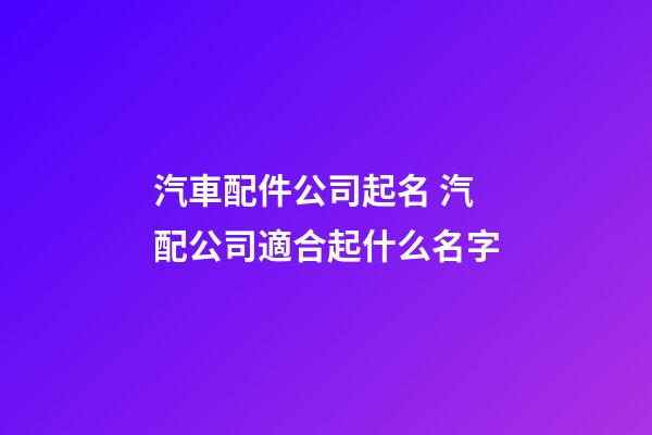 汽車配件公司起名 汽配公司適合起什么名字-第1張-公司起名-玄機(jī)派